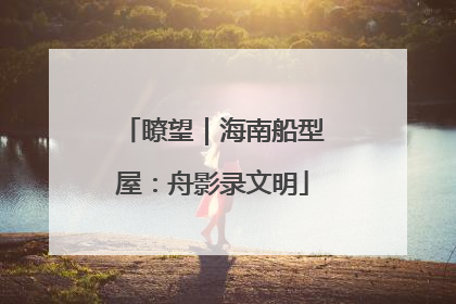 瞭望｜海南船型屋：舟影录文明